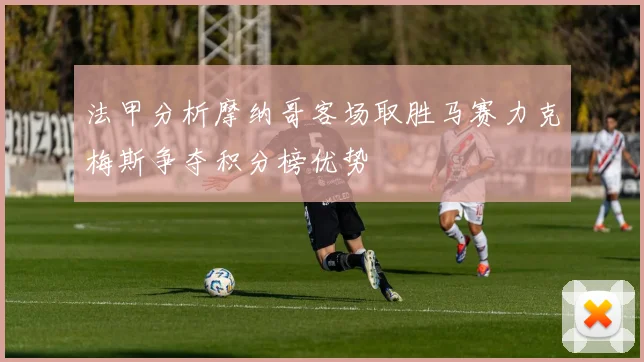 法甲分析摩纳哥客场取胜马赛力克梅斯争夺积分榜优势