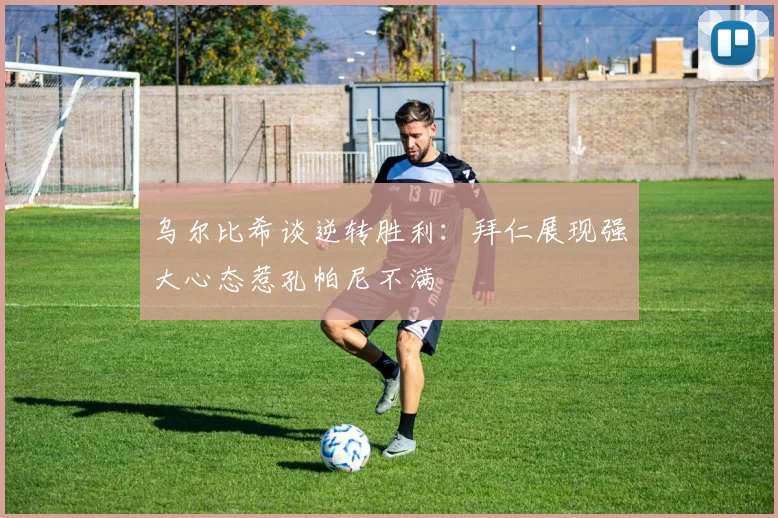 乌尔比希谈逆转胜利：拜仁展现强大心态惹孔帕尼不满