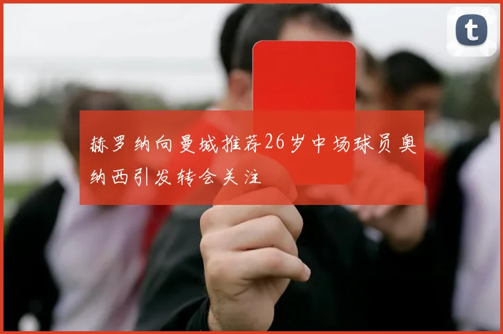 赫罗纳向曼城推荐26岁中场球员奥纳西引发转会关注