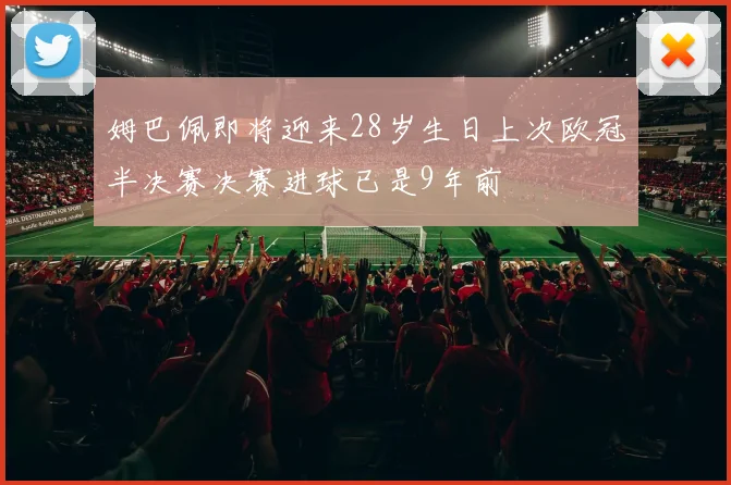 姆巴佩即将迎来28岁生日上次欧冠半决赛决赛进球已是9年前