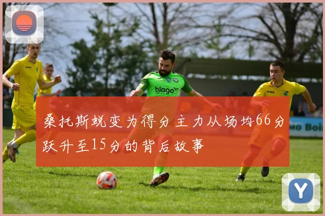 桑托斯蜕变为得分主力从场均66分跃升至15分的背后故事