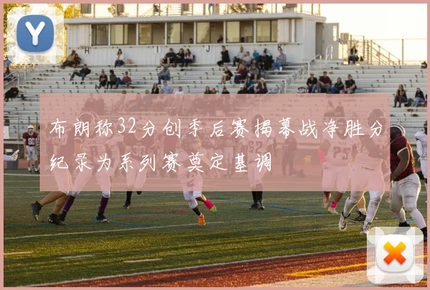 布朗称32分创季后赛揭幕战净胜分纪录为系列赛奠定基调