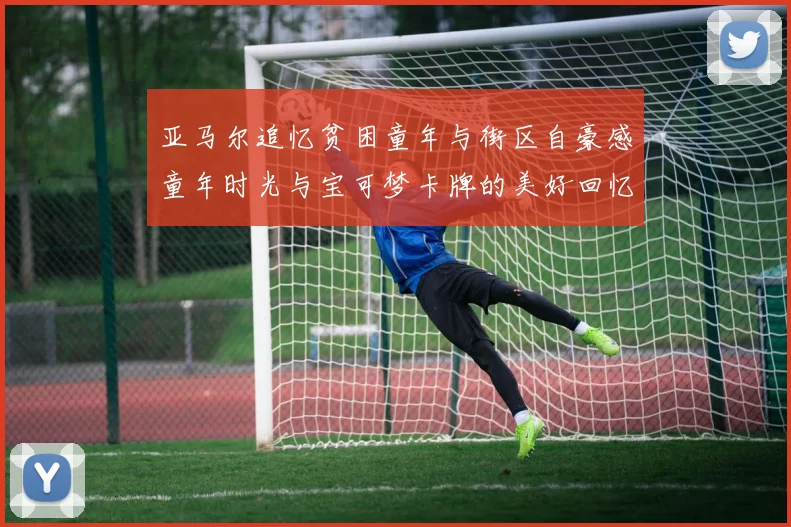 亚马尔追忆贫困童年与街区自豪感童年时光与宝可梦卡牌的美好回忆