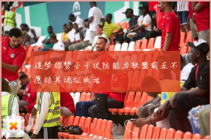 追梦称赞小卡攻防能力联盟前五不愿对其说垃圾话