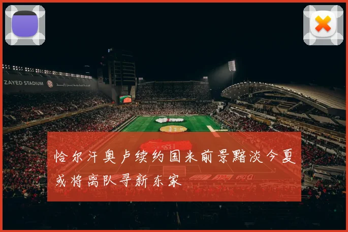 恰尔汗奥卢续约国米前景黯淡今夏或将离队寻新东家