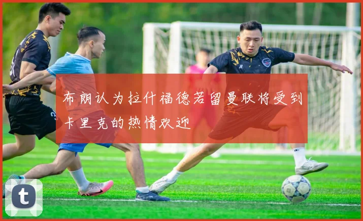 布朗认为拉什福德若留曼联将受到卡里克的热情欢迎