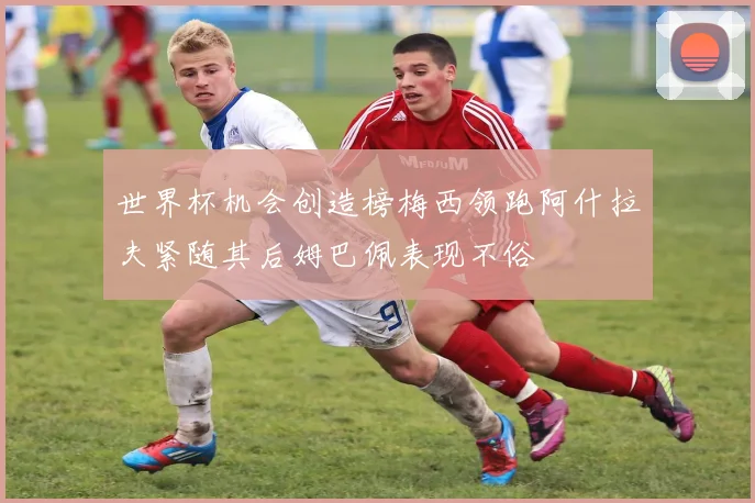 世界杯机会创造榜梅西领跑阿什拉夫紧随其后姆巴佩表现不俗