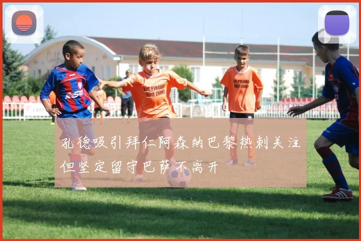 孔德吸引拜仁阿森纳巴黎热刺关注但坚定留守巴萨不离开