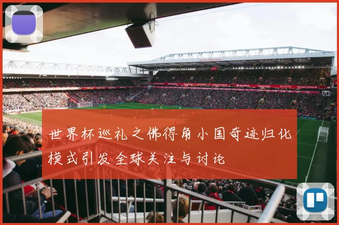 世界杯巡礼之佛得角小国奇迹归化模式引发全球关注与讨论