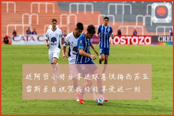 迈阿密小将分享进球喜悦梅西苏亚雷斯亲自祝贺我好好享受这一刻