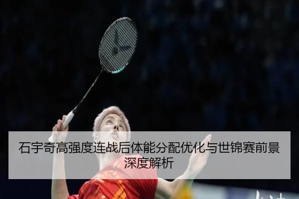 石宇奇高强度连战后体能分配优化与世锦赛前景深度解析